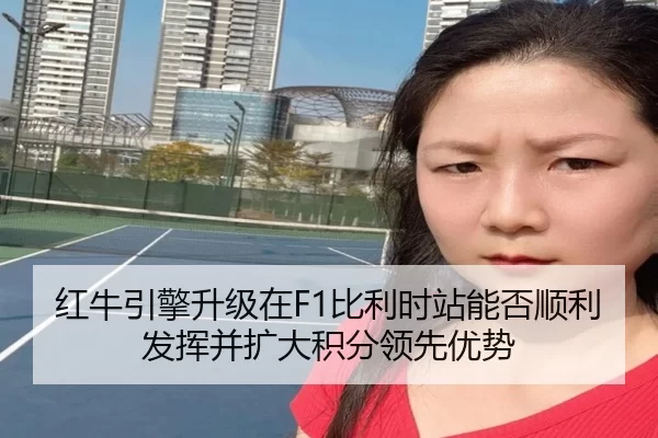 红牛引擎升级在F1比利时站能否顺利发挥并扩大积分领先优势