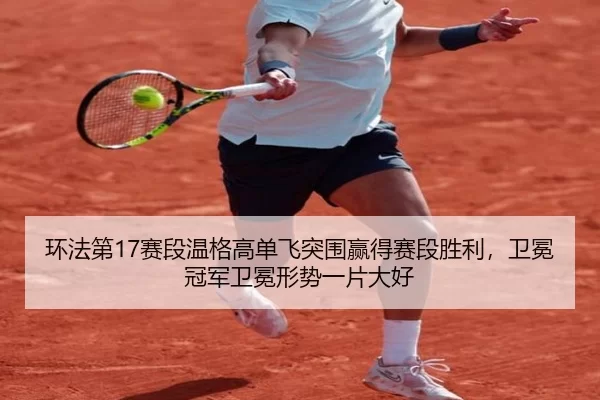 环法第17赛段温格高单飞突围赢得赛段胜利，卫冕冠军卫冕形势一片大好