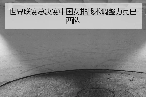 世界联赛总决赛中国女排战术调整力克巴西队