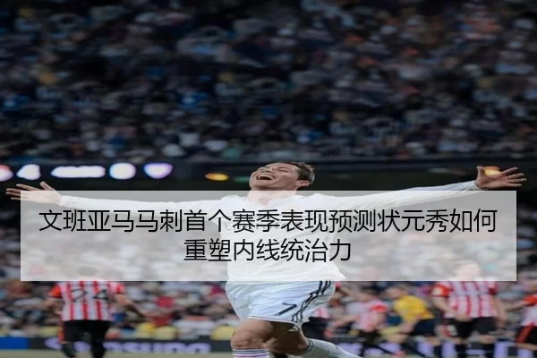 文班亚马马刺首个赛季表现预测状元秀如何重塑内线统治力