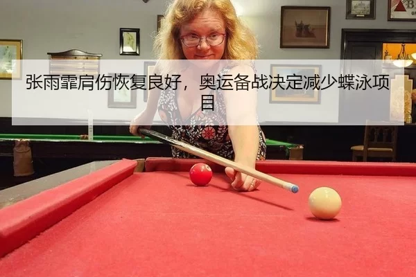 张雨霏肩伤恢复良好，奥运备战决定减少蝶泳项目