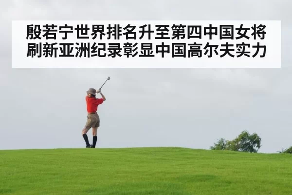 殷若宁世界排名升至第四中国女将刷新亚洲纪录彰显中国高尔夫实力