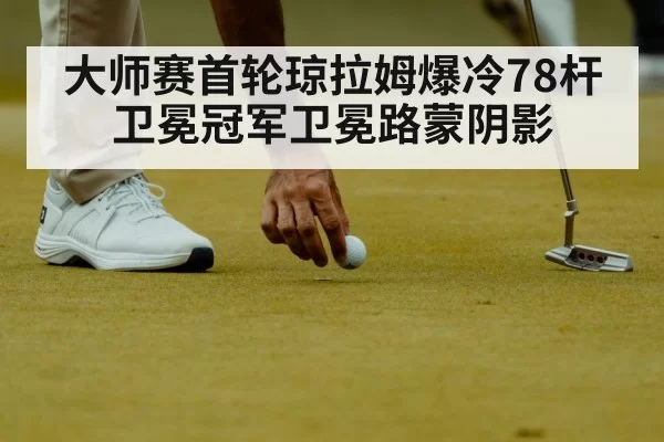 大师赛首轮琼拉姆爆冷78杆 卫冕冠军卫冕路蒙阴影