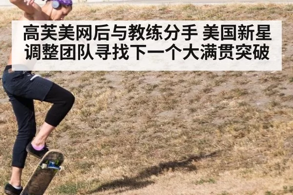 高芙美网后与教练分手 美国新星调整团队寻找下一个大满贯突破