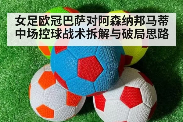 女足欧冠巴萨对阿森纳邦马蒂中场控球战术拆解与破局思路