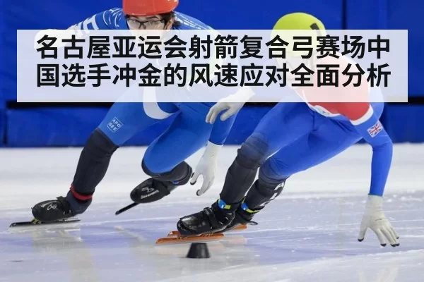 名古屋亚运会射箭复合弓赛场中国选手冲金的风速应对全面分析